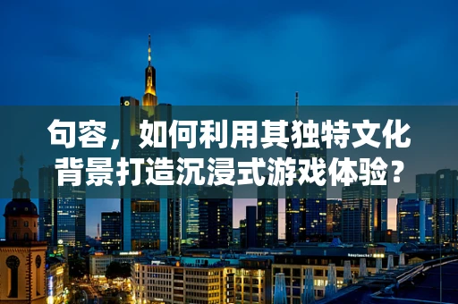 句容，如何利用其独特文化背景打造沉浸式游戏体验？