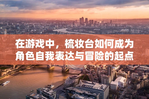 在游戏中，梳妆台如何成为角色自我表达与冒险的起点？