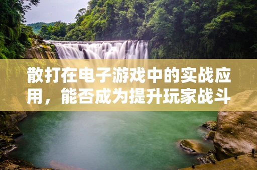 散打在电子游戏中的实战应用，能否成为提升玩家战斗策略的新利器？