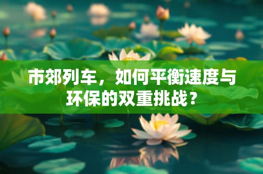 市郊列车，如何平衡速度与环保的双重挑战？