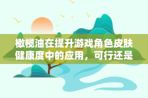 橄榄油在提升游戏角色皮肤健康度中的应用，可行还是幻想？