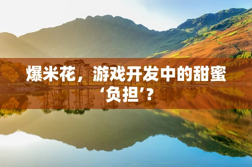 爆米花，游戏开发中的甜蜜‘负担’？