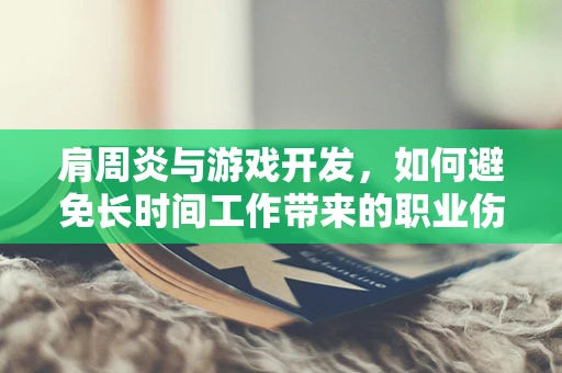 肩周炎与游戏开发，如何避免长时间工作带来的职业伤害？