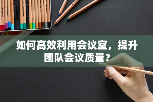 如何高效利用会议室，提升团队会议质量？