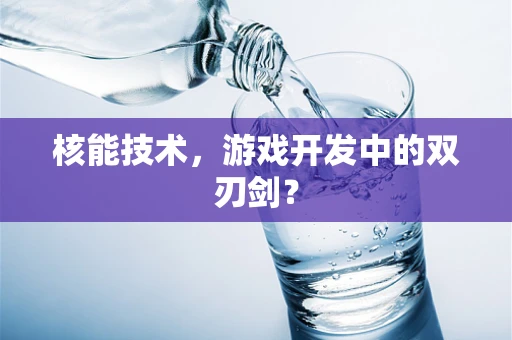 核能技术，游戏开发中的双刃剑？