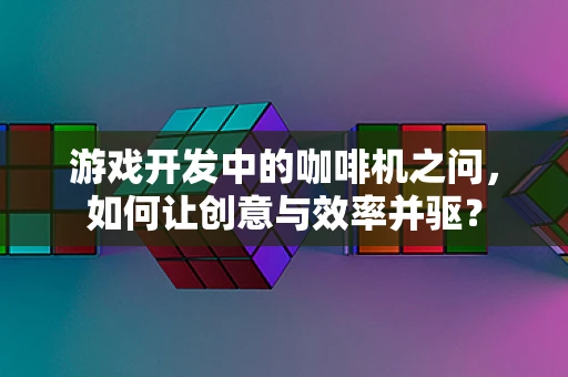 游戏开发中的咖啡机之问，如何让创意与效率并驱？
