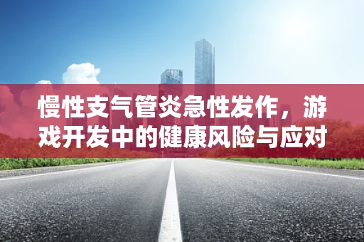慢性支气管炎急性发作，游戏开发中的健康风险与应对策略