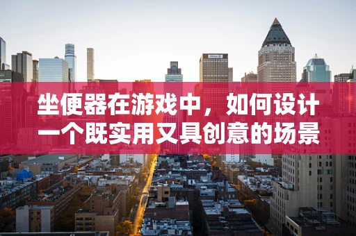 坐便器在游戏中，如何设计一个既实用又具创意的场景元素？