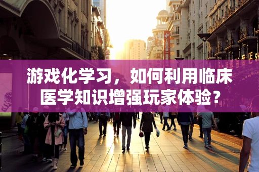 游戏化学习，如何利用临床医学知识增强玩家体验？