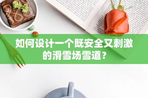 如何设计一个既安全又刺激的滑雪场雪道？