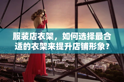 服装店衣架，如何选择最合适的衣架来提升店铺形象？