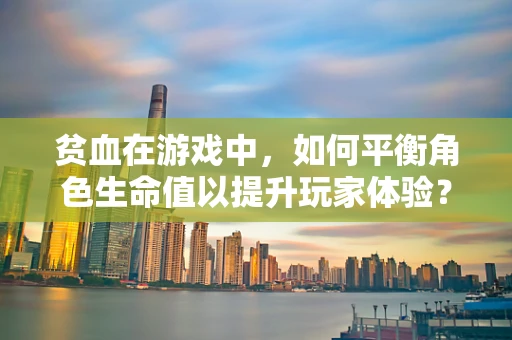 贫血在游戏中，如何平衡角色生命值以提升玩家体验？