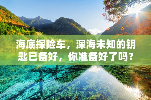 海底探险车，深海未知的钥匙已备好，你准备好了吗？
