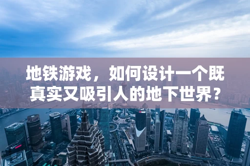 地铁游戏，如何设计一个既真实又吸引人的地下世界？