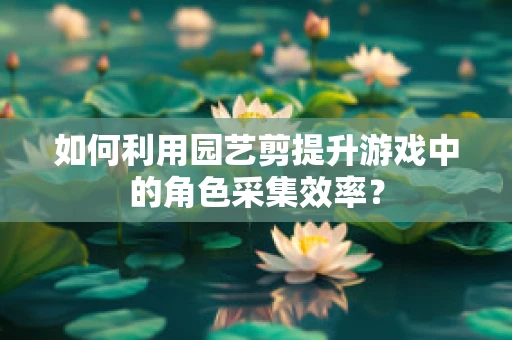 如何利用园艺剪提升游戏中的角色采集效率？