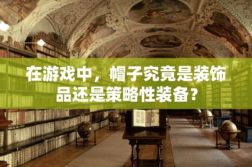在游戏中，帽子究竟是装饰品还是策略性装备？