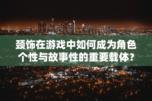 颈饰在游戏中如何成为角色个性与故事性的重要载体？