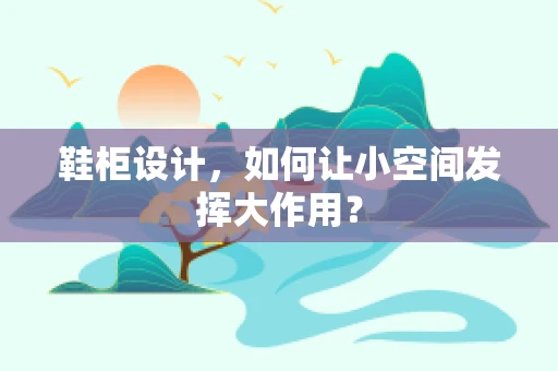 鞋柜设计，如何让小空间发挥大作用？