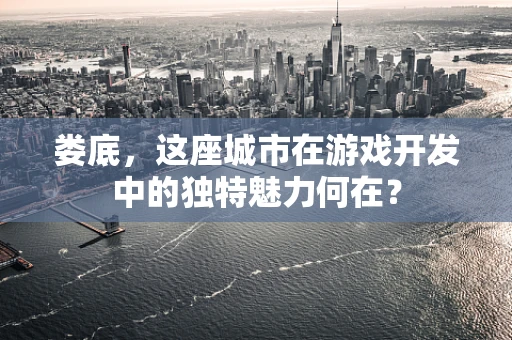 娄底，这座城市在游戏开发中的独特魅力何在？