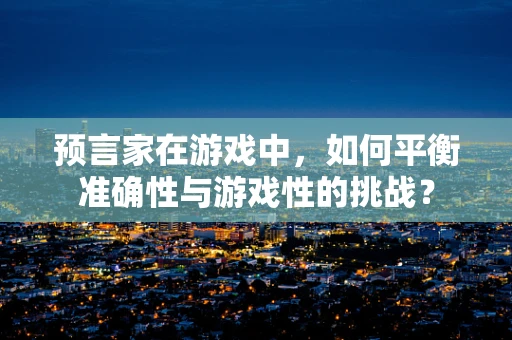 预言家在游戏中，如何平衡准确性与游戏性的挑战？