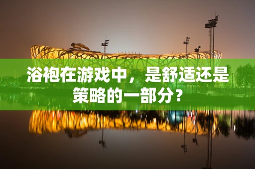 浴袍在游戏中，是舒适还是策略的一部分？