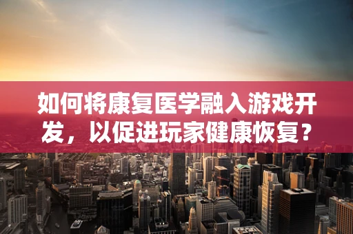 如何将康复医学融入游戏开发，以促进玩家健康恢复？