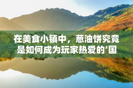 在美食小镇中，葱油饼究竟是如何成为玩家热爱的‘国民小吃’？