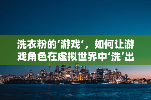 洗衣粉的‘游戏’，如何让游戏角色在虚拟世界中‘洗’出新意？