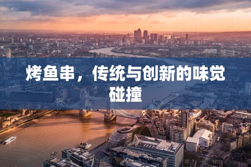 烤鱼串，传统与创新的味觉碰撞