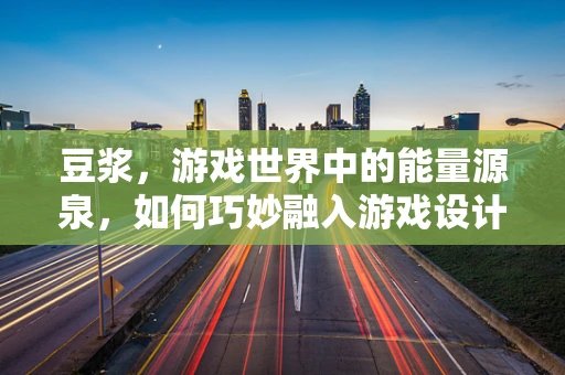 豆浆，游戏世界中的能量源泉，如何巧妙融入游戏设计？
