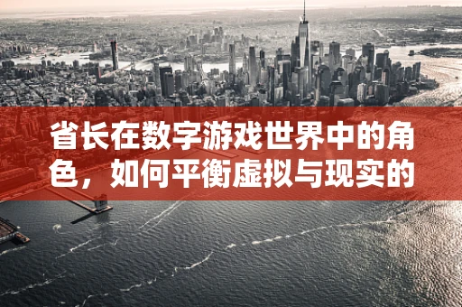 省长在数字游戏世界中的角色，如何平衡虚拟与现实的治理？