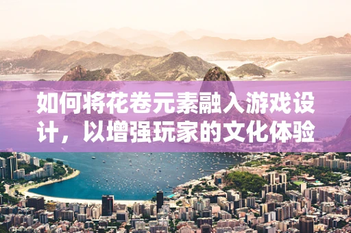 如何将花卷元素融入游戏设计，以增强玩家的文化体验？