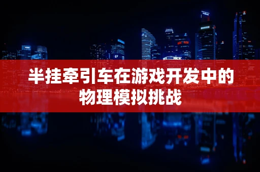 半挂牵引车在游戏开发中的物理模拟挑战
