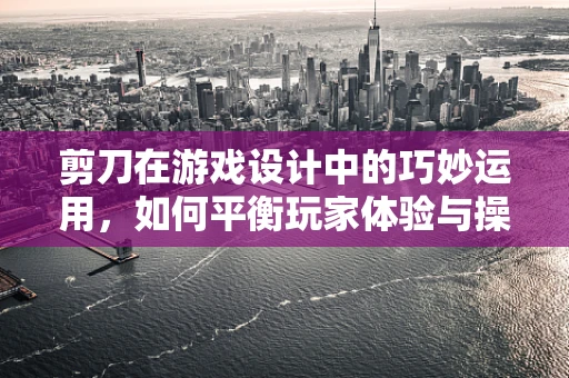 剪刀在游戏设计中的巧妙运用，如何平衡玩家体验与操作效率？