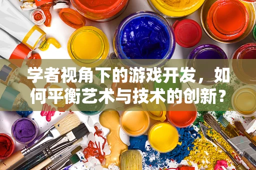 学者视角下的游戏开发，如何平衡艺术与技术的创新？