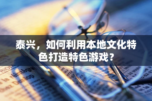 泰兴，如何利用本地文化特色打造特色游戏？