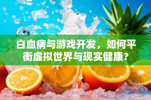 白血病与游戏开发，如何平衡虚拟世界与现实健康？