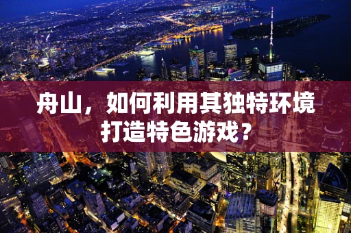 舟山，如何利用其独特环境打造特色游戏？