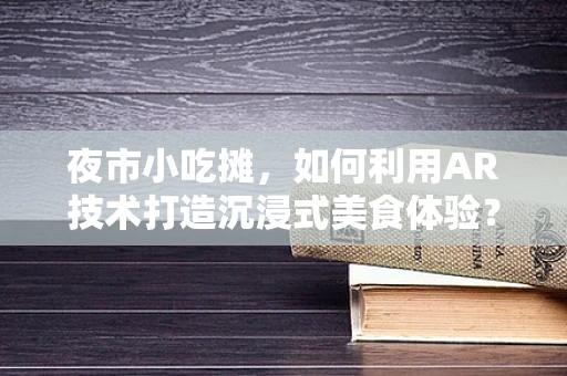 夜市小吃摊，如何利用AR技术打造沉浸式美食体验？