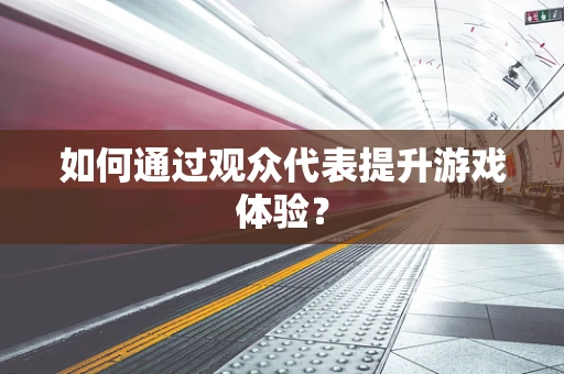如何通过观众代表提升游戏体验？