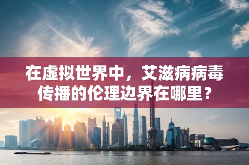 在虚拟世界中，艾滋病病毒传播的伦理边界在哪里？