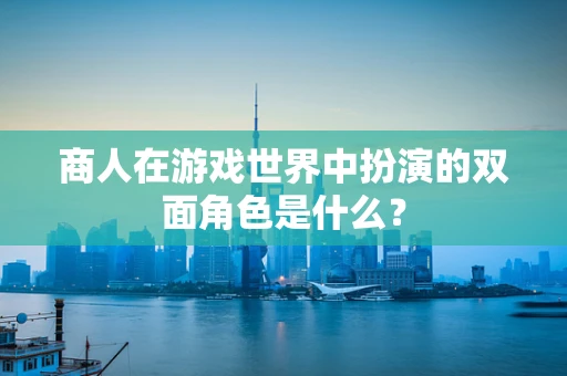商人在游戏世界中扮演的双面角色是什么？