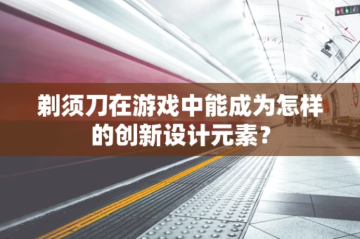 剃须刀在游戏中能成为怎样的创新设计元素？