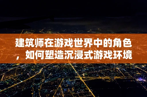 建筑师在游戏世界中的角色，如何塑造沉浸式游戏环境？