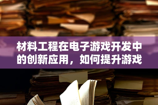 材料工程在电子游戏开发中的创新应用，如何提升游戏体验？