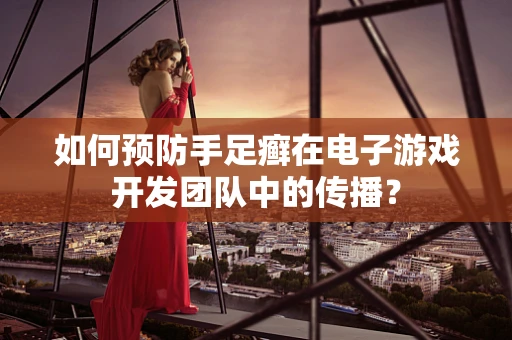 如何预防手足癣在电子游戏开发团队中的传播？