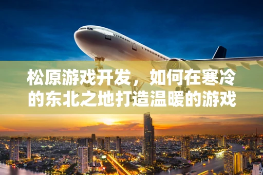 松原游戏开发，如何在寒冷的东北之地打造温暖的游戏世界？