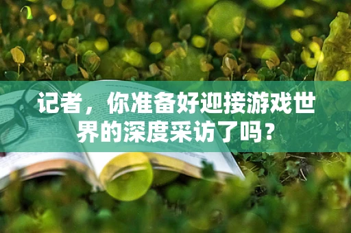 记者，你准备好迎接游戏世界的深度采访了吗？