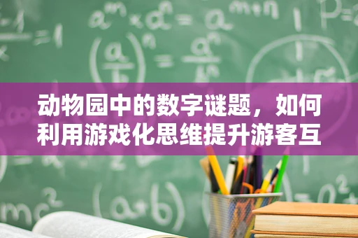 动物园中的数字谜题，如何利用游戏化思维提升游客互动体验？