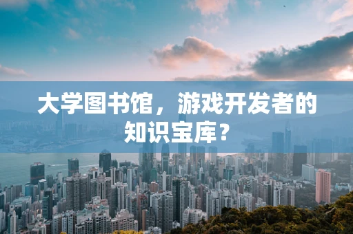 大学图书馆，游戏开发者的知识宝库？